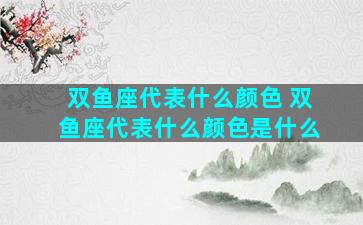 双鱼座代表什么颜色 双鱼座代表什么颜色是什么